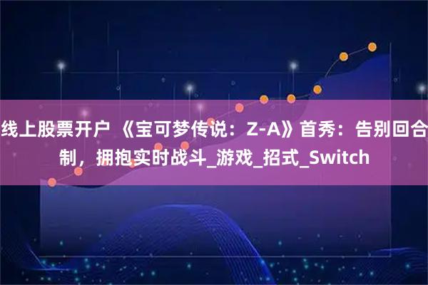 线上股票开户 《宝可梦传说：Z-A》首秀：告别回合制，拥抱实时战斗_游戏_招式_Switch