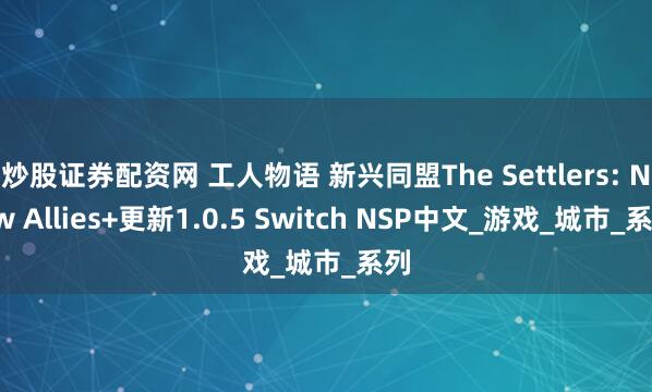 炒股证券配资网 工人物语 新兴同盟The Settlers: New Allies+更新1.0.5 Switch NSP中文_游戏_城市_系列