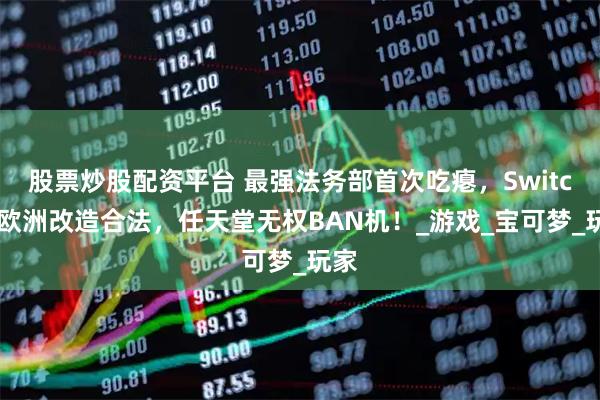 股票炒股配资平台 最强法务部首次吃瘪，Switch2欧洲改造合法，任天堂无权BAN机！_游戏_宝可梦_玩家