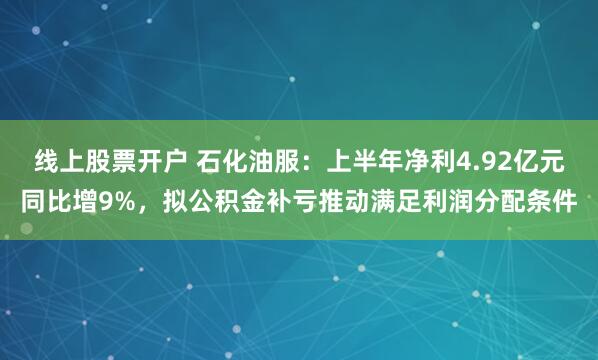 线上股票开户 石化油服：上半年净利4.92亿元同比增9%，拟公积金补亏推动满足利润分配条件