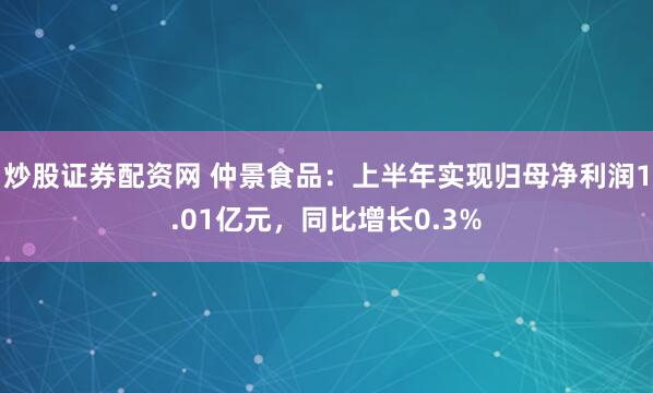 炒股证券配资网 仲景食品：上半年实现归母净利润1.01亿元，同比增长0.3%