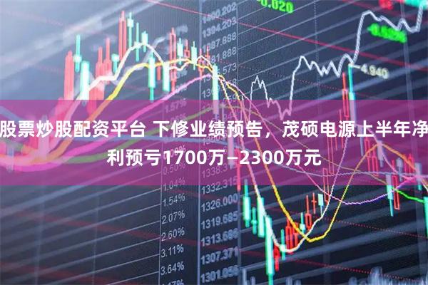 股票炒股配资平台 下修业绩预告，茂硕电源上半年净利预亏1700万—2300万元