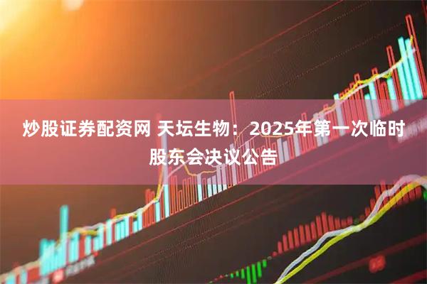 炒股证券配资网 天坛生物：2025年第一次临时股东会决议公告