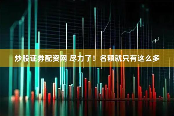 炒股证券配资网 尽力了！名额就只有这么多