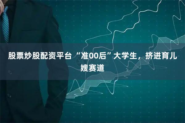 股票炒股配资平台 “准00后”大学生，挤进育儿嫂赛道