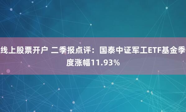 线上股票开户 二季报点评：国泰中证军工ETF基金季度涨幅11.93%