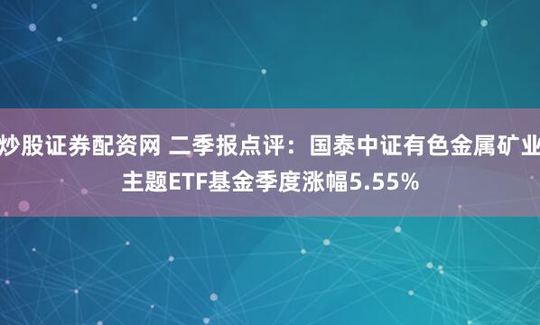 炒股证券配资网 二季报点评：国泰中证有色金属矿业主题ETF基金季度涨幅5.55%