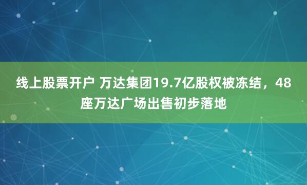 线上股票开户 万达集团19.7亿股权被冻结，48座万达广场出售初步落地