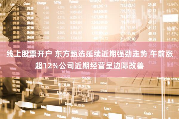 线上股票开户 东方甄选延续近期强劲走势 午前涨超12%公司近期经营呈边际改善