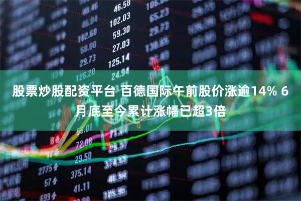 股票炒股配资平台 百德国际午前股价涨逾14% 6月底至今累计涨幅已超3倍