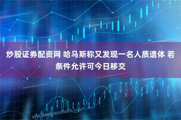 炒股证券配资网 哈马斯称又发现一名人质遗体 若条件允许可今日移交
