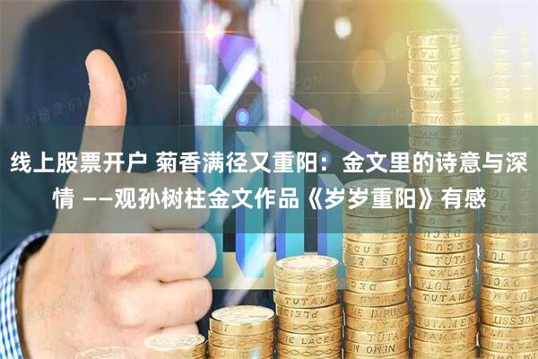 线上股票开户 菊香满径又重阳：金文里的诗意与深情 ——观孙树柱金文作品《岁岁重阳》有感