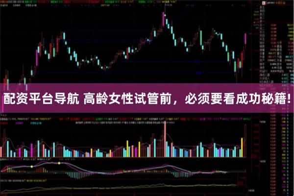 配资平台导航 高龄女性试管前，必须要看成功秘籍!