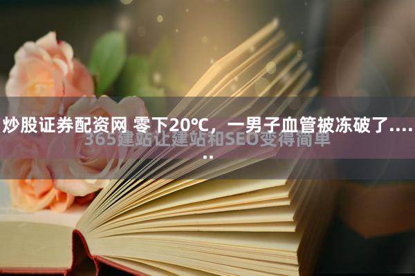 炒股证券配资网 零下20℃，一男子血管被冻破了......