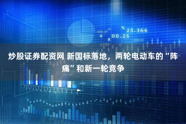 炒股证券配资网 新国标落地，两轮电动车的“阵痛”和新一轮竞争