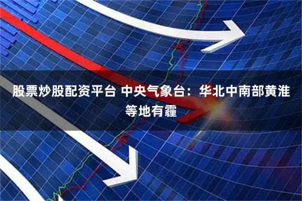 股票炒股配资平台 中央气象台：华北中南部黄淮等地有霾