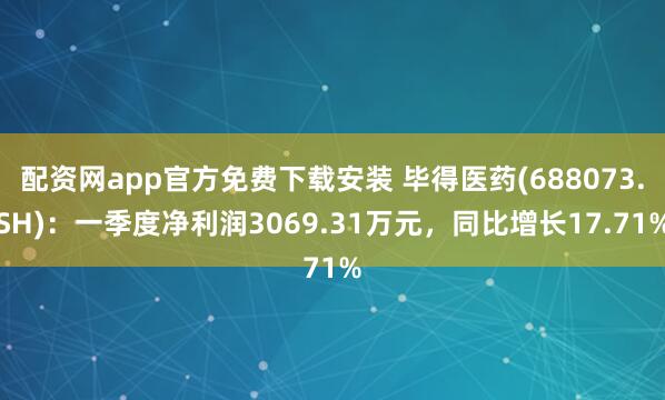 配资网app官方免费下载安装 毕得医药(688073.SH)：一季度净利润3069.31万元，同比增长17.71%