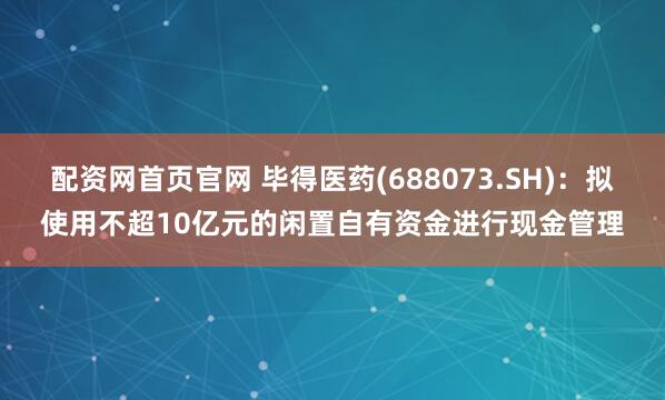 配资网首页官网 毕得医药(688073.SH)：拟使用不超10亿元的闲置自有资金进行现金管理