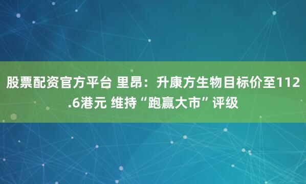 股票配资官方平台 里昂：升康方生物目标价至112.6港元 维持“跑赢大市”评级