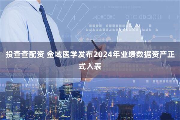 投查查配资 金域医学发布2024年业绩数据资产正式入表