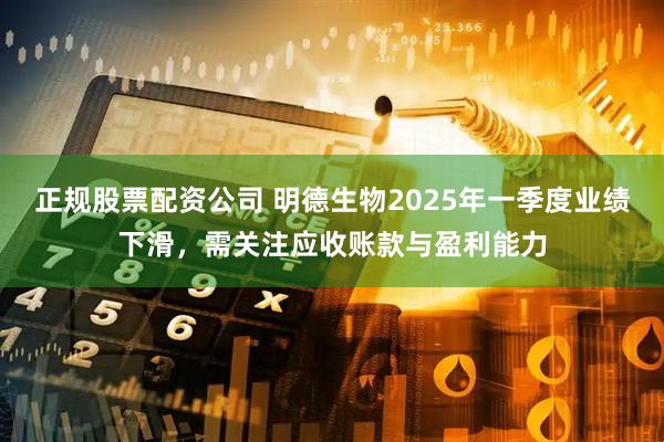 正规股票配资公司 明德生物2025年一季度业绩下滑，需关注应收账款与盈利能力