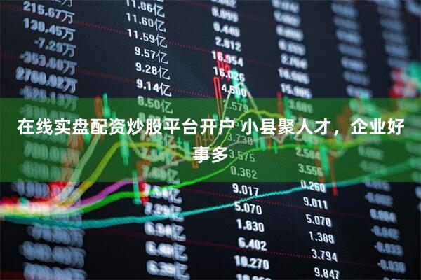 在线实盘配资炒股平台开户 小县聚人才，企业好事多
