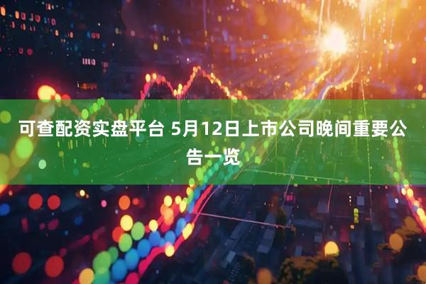 可查配资实盘平台 5月12日上市公司晚间重要公告一览