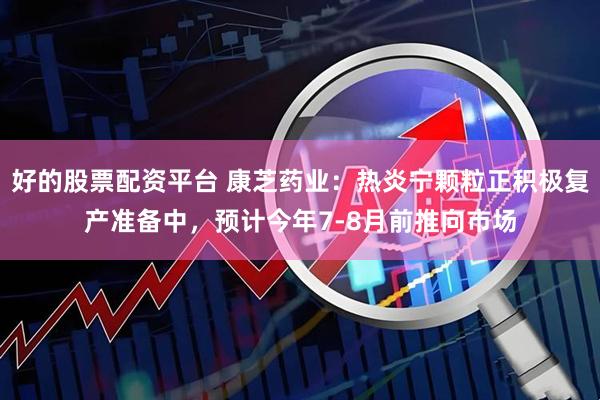 好的股票配资平台 康芝药业：热炎宁颗粒正积极复产准备中，预计今年7-8月前推向市场
