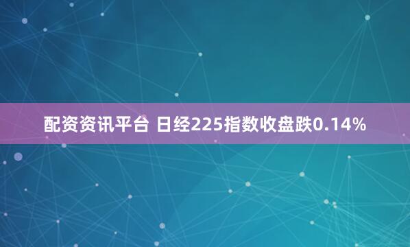 配资资讯平台 日经225指数收盘跌0.14%