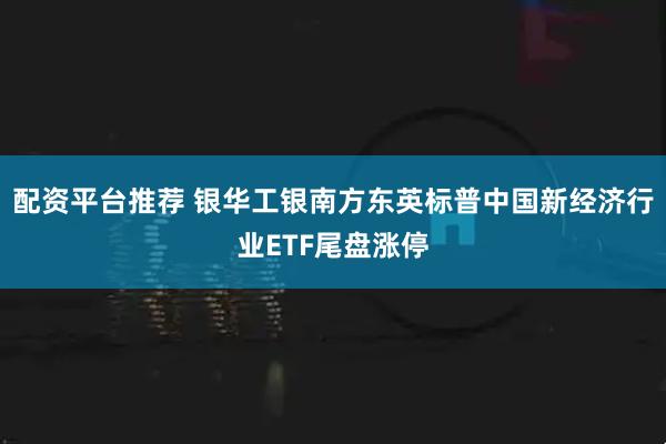 配资平台推荐 银华工银南方东英标普中国新经济行业ETF尾盘涨停