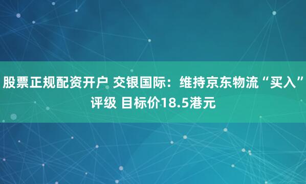 股票正规配资开户 交银国际：维持京东物流“买入”评级 目标价18.5港元