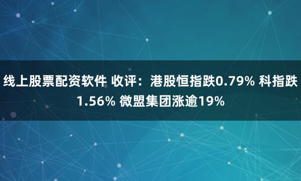 线上股票配资软件 收评：港股恒指跌0.79% 科指跌1.56% 微盟集团涨逾19%