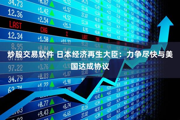 炒股交易软件 日本经济再生大臣：力争尽快与美国达成协议