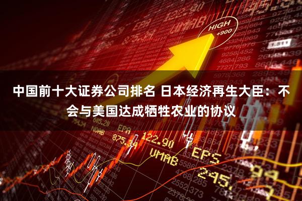 中国前十大证券公司排名 日本经济再生大臣：不会与美国达成牺牲农业的协议