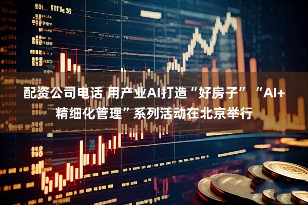 配资公司电话 用产业AI打造“好房子” “AI+精细化管理”系列活动在北京举行