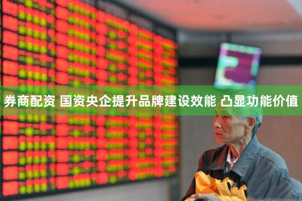 券商配资 国资央企提升品牌建设效能 凸显功能价值