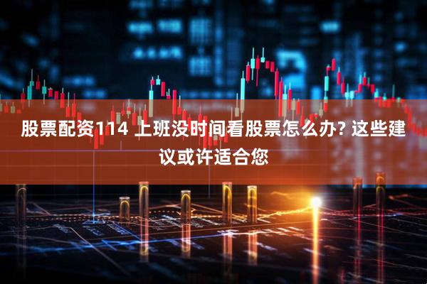 股票配资114 上班没时间看股票怎么办? 这些建议或许适合您