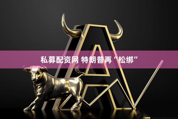 私募配资网 特朗普再“松绑”