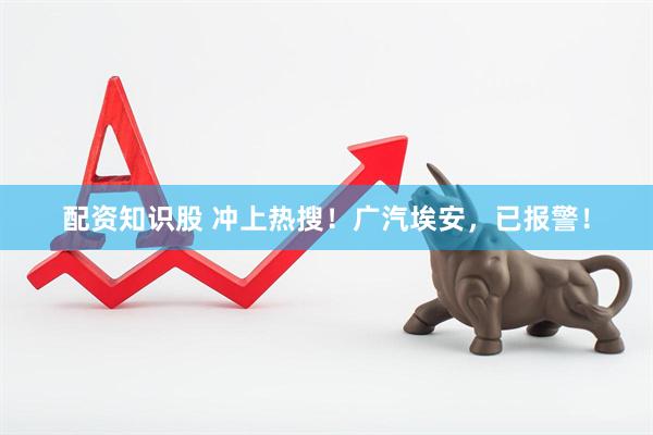 配资知识股 冲上热搜！广汽埃安，已报警！