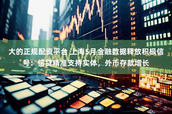 大的正规配资平台 上海5月金融数据释放积极信号：信贷精准支持实体，外币存款增长