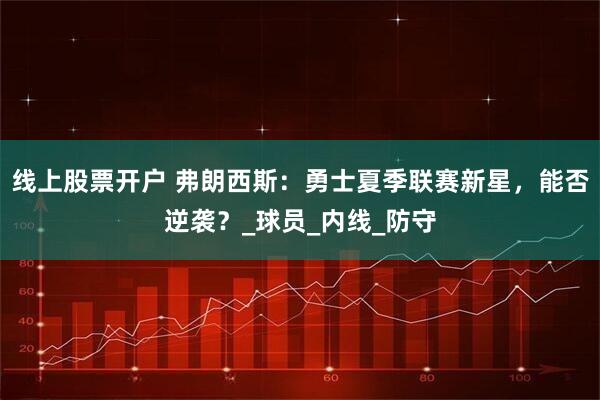 线上股票开户 弗朗西斯：勇士夏季联赛新星，能否逆袭？_球员_内线_防守