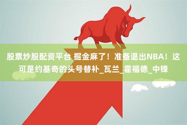 股票炒股配资平台 掘金麻了！准备退出NBA！这可是约基奇的头号替补_瓦兰_霍福德_中锋