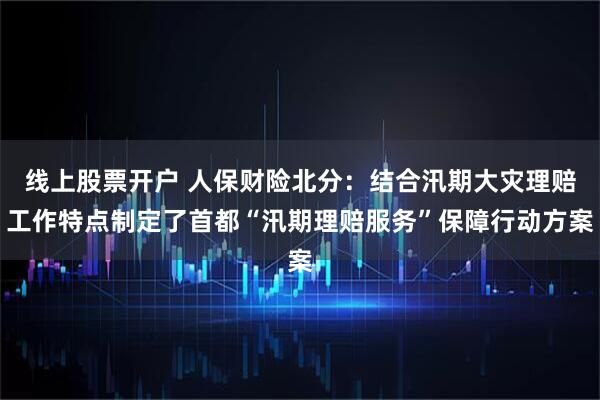 线上股票开户 人保财险北分：结合汛期大灾理赔工作特点制定了首都“汛期理赔服务”保障行动方案