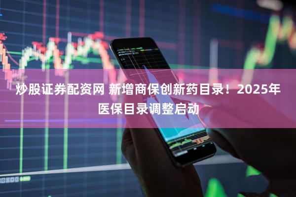 炒股证券配资网 新增商保创新药目录！2025年医保目录调整启动