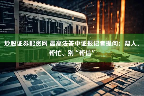 炒股证券配资网 最高法答中证报记者提问：帮人、帮忙、别“帮信”