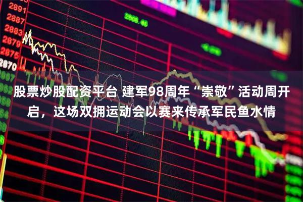 股票炒股配资平台 建军98周年“崇敬”活动周开启，这场双拥运动会以赛来传承军民鱼水情