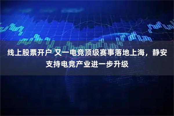 线上股票开户 又一电竞顶级赛事落地上海，静安支持电竞产业进一步升级