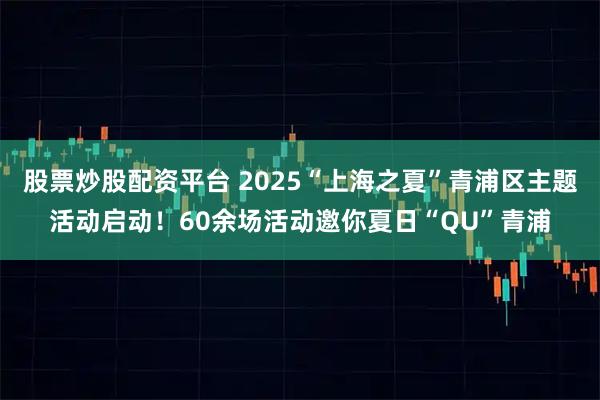 股票炒股配资平台 2025“上海之夏”青浦区主题活动启动！60余场活动邀你夏日“QU”青浦