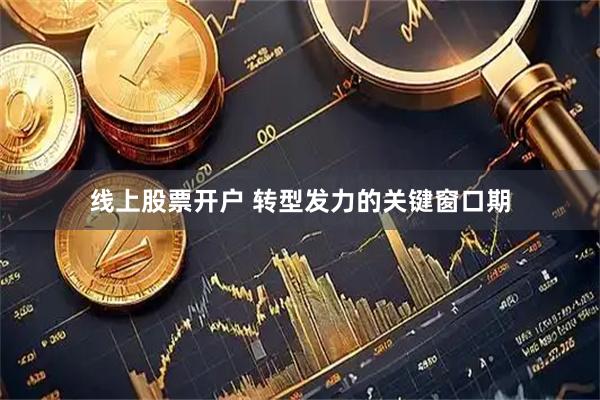 线上股票开户 转型发力的关键窗口期