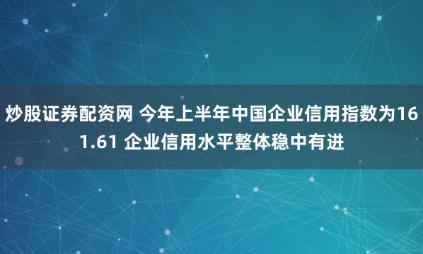 炒股证券配资网 今年上半年中国企业信用指数为161.61 企业信用水平整体稳中有进
